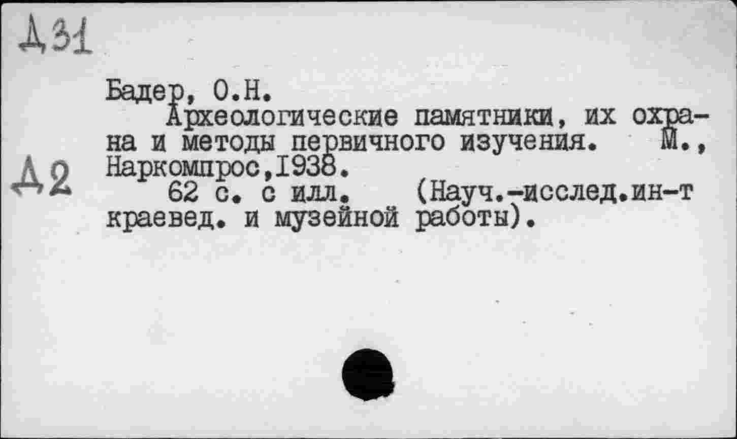 ﻿AM
Археологические памятники, их охра, на и методы первичного изучения. М. Л О Наркомпрос ,1938.
62 с. с илл. (Науч.-исслед.ин-т краевед, и музейной работы).